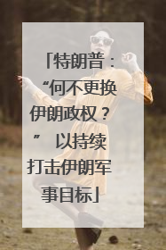 特朗普：“何不更换伊朗政权？” 以持续打击伊朗军事目标