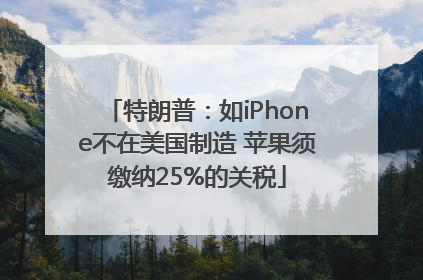 特朗普：如iPhone不在美国制造 苹果须缴纳25%的关税