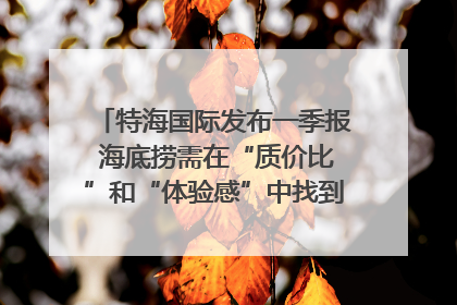 特海国际发布一季报 海底捞需在“质价比”和“体验感”中找到平衡｜新经济观察