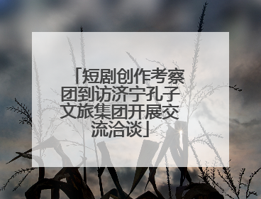 短剧创作考察团到访济宁孔子文旅集团开展交流洽谈