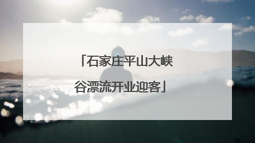 石家庄平山大峡谷漂流开业迎客
