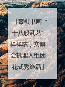琴棋书画“十八般武艺”样样精，文博会机器人组团花式秀绝活
