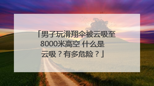 男子玩滑翔伞被云吸至8000米高空 什么是云吸？有多危险？