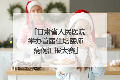 甘肃省人民医院举办首届住培医师病例汇报大赛