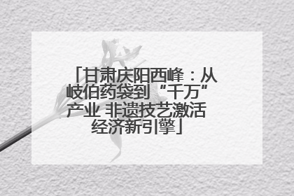甘肃庆阳西峰：从岐伯药袋到“千万”产业 非遗技艺激活经济新引擎