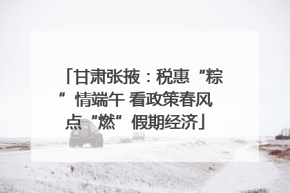 甘肃张掖：税惠“粽”情端午 看政策春风点“燃”假期经济