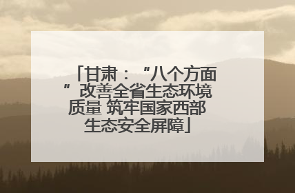 甘肃：“八个方面”改善全省生态环境质量 筑牢国家西部生态安全屏障