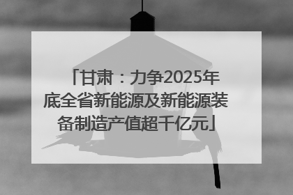 甘肃：力争2025年底全省新能源及新能源装备制造产值超千亿元