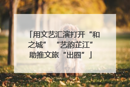 用文艺汇演打开“和之城” “艺韵芷江”助推文旅“出圈”