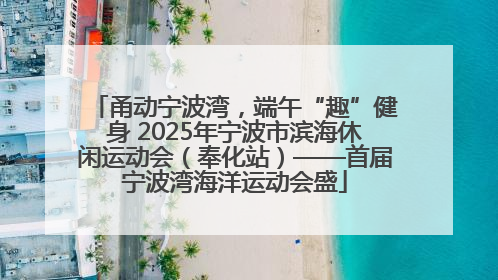 甬动宁波湾，端午“趣”健身 2025年宁波市滨海休闲运动会（奉化站）——首届宁波湾海洋运动会盛