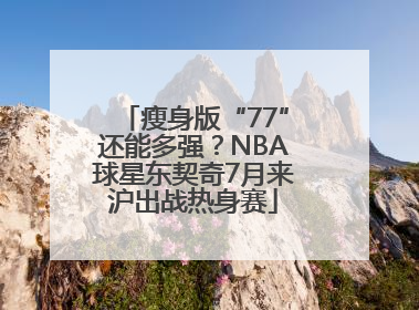 瘦身版“77”还能多强？NBA球星东契奇7月来沪出战热身赛