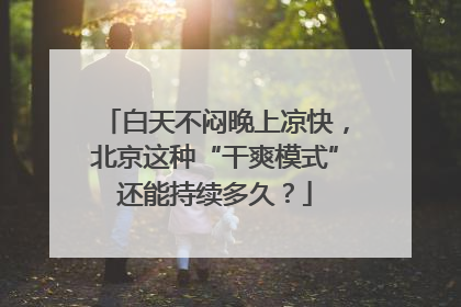 白天不闷晚上凉快，北京这种“干爽模式”还能持续多久？