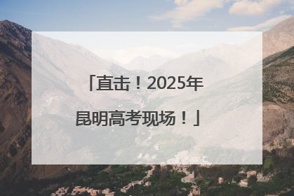 直击！2025年昆明高考现场！