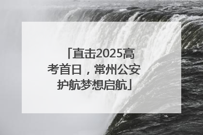 直击2025高考首日，常州公安护航梦想启航