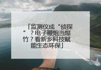 监测仪成“侦探”？电子鞭炮当爆竹？看新乡科技赋能生态环保