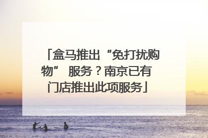 盒马推出“免打扰购物” 服务？南京已有门店推出此项服务