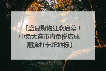 盛夏购物狂欢启幕！中免大连市内免税店成潮流打卡新地标
