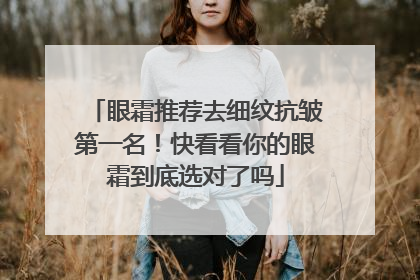 眼霜推荐去细纹抗皱第一名！快看看你的眼霜到底选对了吗