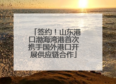 签约！山东港口渤海湾港首次携手国外港口开展供应链合作