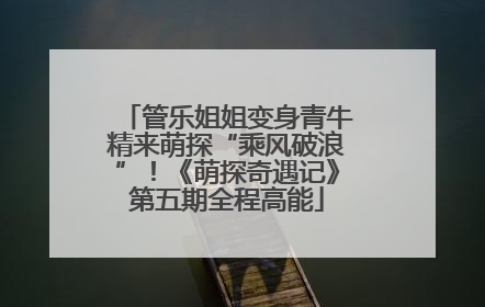 管乐姐姐变身青牛精来萌探“乘风破浪”！《萌探奇遇记》第五期全程高能