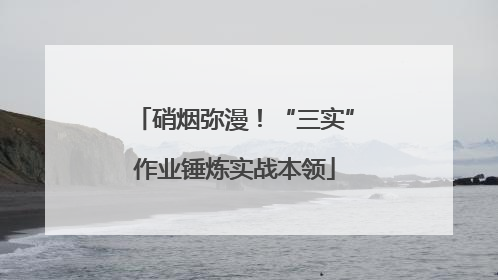 硝烟弥漫！“三实”作业锤炼实战本领