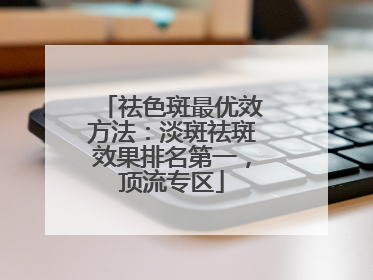 祛色斑最优效方法：淡斑祛斑效果排名第一，顶流专区