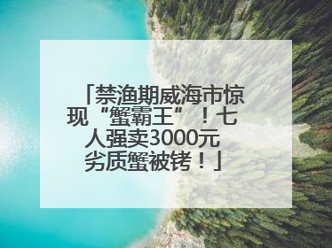 禁渔期威海市惊现“蟹霸王”！七人强卖3000元劣质蟹被铐！