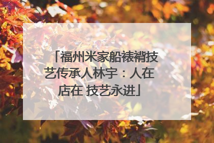 福州米家船裱褙技艺传承人林宇：人在店在 技艺永进