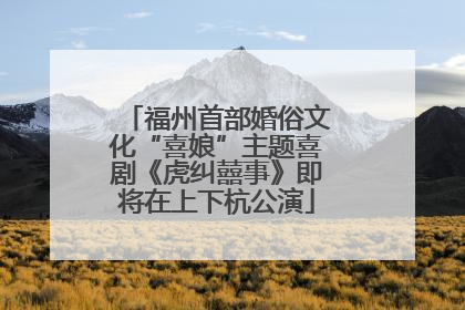 福州首部婚俗文化“喜娘”主题喜剧《虎纠囍事》即将在上下杭公演
