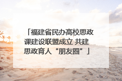 福建省民办高校思政课建设联盟成立 共建思政育人“朋友圈”