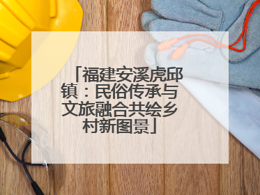 福建安溪虎邱镇：民俗传承与文旅融合共绘乡村新图景