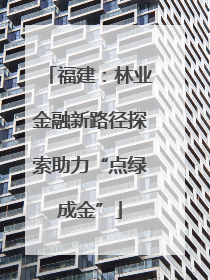 福建：林业金融新路径探索助力“点绿成金”