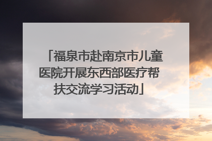 福泉市赴南京市儿童医院开展东西部医疗帮扶交流学习活动