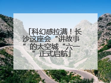 科幻感拉满！长沙这座会“讲故事”的太空城“六一”正式启航