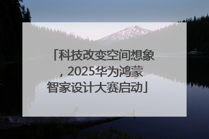 科技改变空间想象，2025华为鸿蒙智家设计大赛启动