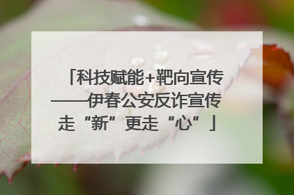 科技赋能+靶向宣传——伊春公安反诈宣传走“新”更走“心”