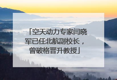 空天动力专家闫晓军已任北航副校长，曾破格晋升教授