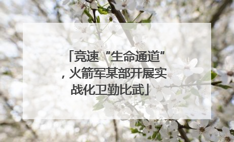 竞速“生命通道”，火箭军某部开展实战化卫勤比武