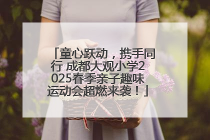 童心跃动，携手同行 成都大观小学2025春季亲子趣味运动会超燃来袭！