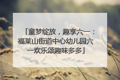 童梦绽放，趣享六一：福莱山街道中心幼儿园六一欢乐颂趣味多多