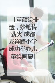 童颜绘非遗，妙笔传薪火 成都龙祥路小学成功举办儿童绘画展