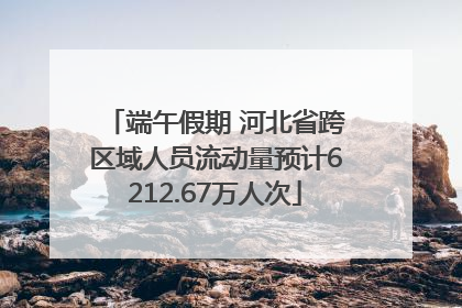 端午假期 河北省跨区域人员流动量预计6212.67万人次
