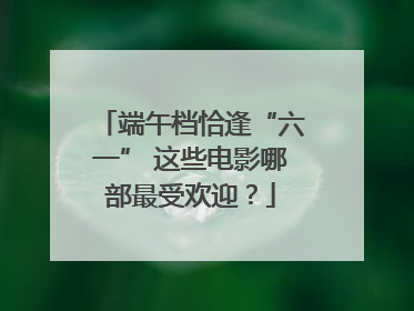 端午档恰逢“六一” 这些电影哪部最受欢迎？
