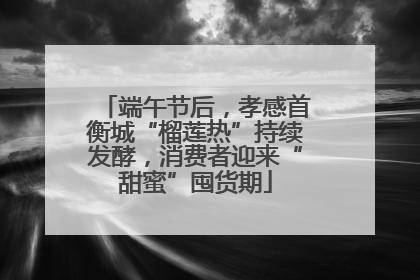 端午节后，孝感首衡城“榴莲热”持续发酵，消费者迎来“甜蜜”囤货期
