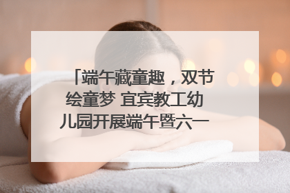 端午藏童趣，双节绘童梦 宜宾教工幼儿园开展端午暨六一亲子游园活动