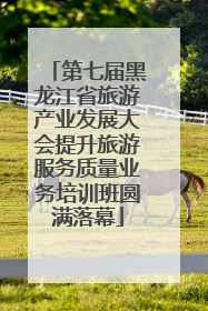 第七届黑龙江省旅游产业发展大会提升旅游服务质量业务培训班圆满落幕