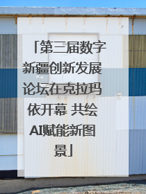 第三届数字新疆创新发展论坛在克拉玛依开幕 共绘AI赋能新图景