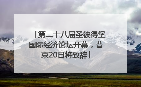 第二十八届圣彼得堡国际经济论坛开幕，普京20日将致辞