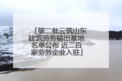 第二批云筑山东建筑劳务输出基地名单公布 近二百家劳务企业入驻