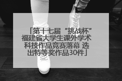 第十七届“挑战杯”福建省大学生课外学术科技作品竞赛落幕 选出特等奖作品30件